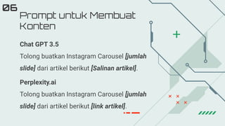 Prompt untuk Membuat
Konten
06
Chat GPT 3.5
Tolong buatkan Instagram Carousel [jumlah
slide] dari artikel berikut [Salinan artikel].
Perplexity.ai
Tolong buatkan Instagram Carousel [jumlah
slide] dari artikel berikut [link artikel].
 