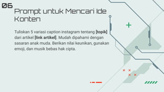 Prompt untuk Mencari Ide
Konten
06
Tuliskan 5 variasi caption instagram tentang [topik]
dari artikel [link artikel]. Mudah dipahami dengan
sasaran anak muda. Berikan nilai keunikan, gunakan
emoji, dan musik bebas hak cipta.
 