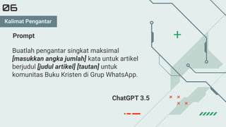 Buatlah pengantar singkat maksimal
[masukkan angka jumlah] kata untuk artikel
berjudul [judul artikel] [tautan] untuk
komunitas Buku Kristen di Grup WhatsApp.
06
Prompt
ChatGPT 3.5
Kalimat Pengantar
 