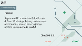 Saya memiliki komunitas Buku Kristen
di Grup WhatsApp. Tolong berikan saya
rekomendasi konten beserta jadwal
posting untuk [periode waktu].
06
Prompt
ChatGPT 3.5
Content Planning
 