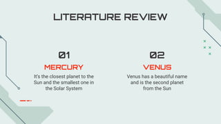 MERCURY
It’s the closest planet to the
Sun and the smallest one in
the Solar System
VENUS
Venus has a beautiful name
and is the second planet
from the Sun
LITERATURE REVIEW
01 02
 