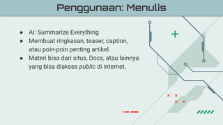 ● AI: Summarize Everything
● Membuat ringkasan, teaser, caption,
atau poin-poin penting artikel.
● Materi bisa dari situs, Docs, atau lainnya
yang bisa diakses public di internet.
●
Penggunaan: Menulis
 