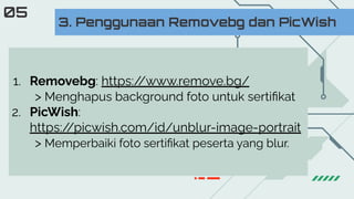 1. Removebg: https:/
/www.remove.bg/
> Menghapus background foto untuk sertiﬁkat
2. PicWish:
https:/
/picwish.com/id/unblur-image-portrait
> Memperbaiki foto sertiﬁkat peserta yang blur.
3. Penggunaan Removebg dan PicWish
05
 
