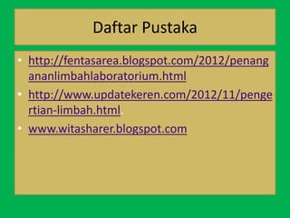 Daftar Pustaka
• http://fentasarea.blogspot.com/2012/penang
ananlimbahlaboratorium.html
• http://www.updatekeren.com/2012/11/penge
rtian-limbah.html.
• www.witasharer.blogspot.com
 