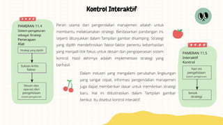 Peran utama dari pengendalian manajemen adalah untuk
membantu melaksanakan strategi. Berdasarkan pandangan ini,
seperti ditunjukkan dalam Tampilan gambar disamping. Strategi
yang dipilih mendefinisikan faktor-faktor penentu keberhasilan
yang menjadi titik fokus untuk desain dan pengoperasian sistem
kontrol. Hasil akhirnya adalah implementasi strategi yang
berhasil.
Kontrol Interaktif
Dalam industri yang mengalami perubahan lingkungan
yang sangat cepat, informasi pengendalian manajemen
juga dapat memberikan dasar untuk memikirkan strategi
baru. Hal ini diilustrasikan dalam Tampilan gambar
berikut. Itu disebut kontrol interaktif.
 