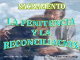 SACRAMENTO  LA PENITENCIA  Y LA RECONCILIACION Hna. Rafaela Martínez Santiago Profr. Gustavo Osorio Cuellar 