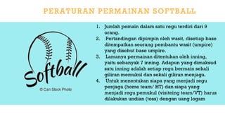 1. Jumlah pemain dalam satu regu terdiri dari 9
orang.
2. Pertandingan dipimpin oleh wasit, disetiap base
ditempatkan seorang pembantu wasit (umpire)
yang disebut base umpire.
3. Lamanya permainan ditentukan oleh inning,
yaitu sebanyak 7 inning. Adapun yang dimaksud
satu inning adalah setiap regu bermain sekali
giliran memukul dan sekali giliran menjaga.
4. Untuk menentukan siapa yang menjadi regu
penjaga (home team/ HT) dan siapa yang
menjadi regu pemukul (visiteing team/VT) harus
dilakukan undian (toss) dengan uang logam
 