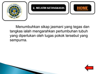 2. MELATIH KETANGKASAN

HOME

Menumbuhkan sikap jasmani yang tegas dan
tangkas ialah mengarahkan pertumbuhan tubuh
yang diperlukan oleh tugas pokok tersebut yang
sempurna.

BACK

 