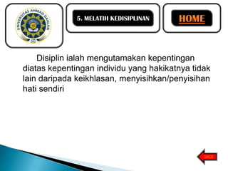 5. MELATIH KEDISIPLINAN

HOME

Disiplin ialah mengutamakan kepentingan
diatas kepentingan individu yang hakikatnya tidak
lain daripada keikhlasan, menyisihkan/penyisihan
hati sendiri

BACK

 