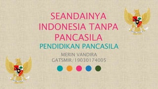SEANDAINYA
INDONESIA TANPA
PANCASILA
PENDIDIKAN PANCASILA
MERIN VANDIRA
GATSMIR/19030174005
 