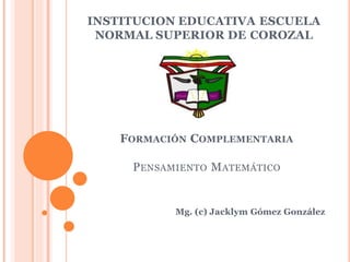 INSTITUCION EDUCATIVA ESCUELA
NORMAL SUPERIOR DE COROZAL
Mg. (c) Jacklym Gómez González
FORMACIÓN COMPLEMENTARIA
PENSAMIENTO MATEMÁTICO
 