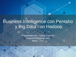 Business Intelligence con Pentaho
y Big Data con Hadoop
Presentado por: Carlos Carreño
ccarrenovi@gmail.com
Mayo, 2017
 
