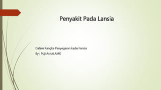 Penyakit Pada Lansia
Dalam Rangka Penyegaran kader lansia
By : Puji Astuti.AMK
 