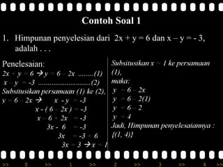 Contoh Soal 1
1. Himpunan penyelesian dari 2x + y = 6 dan x – y = - 3,
   adalah . . .




>>    0    >>     1     >>    2     >>     3    >>     4   >>
 