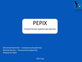 PEPIX
Гигиеническое изделие для мужчин

Вячеслав Куличков – генеральный директор
Виктор Беслик – технический директор
Компания Pepix
2013 год

 