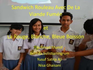 Sandwich Rouleau Avec De La
       Viande Fumée

                et
La Rouge, Blanche, Bleue Boisson
             Achmad Muniif
         Belinda Sulistianingrum
              Yusuf Satria Aji
               Nisa Ghaisani
 