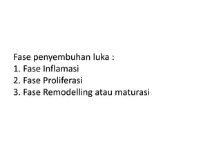 Fase penyembuhan luka :
1. Fase Inflamasi
2. Fase Proliferasi
3. Fase Remodelling atau maturasi
 