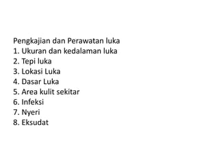 Pengkajian dan Perawatan luka
1. Ukuran dan kedalaman luka
2. Tepi luka
3. Lokasi Luka
4. Dasar Luka
5. Area kulit sekitar
6. Infeksi
7. Nyeri
8. Eksudat
 