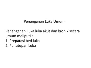 Penanganan Luka Umum
Penanganan luka luka akut dan kronik secara
umum meliputi :
1. Preparasi bed luka
2. Penutupan Luka
 