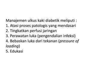 Manajemen ulkus kaki diabetik meliputi :
1. Atasi proses patologis yang mendasari
2. Tingkatkan perfusi jaringan
3. Perawatan luka (pengendalian infeksi)
4. Bebaskan luka dari tekanan (pressure of
loading)
5. Edukasi
 