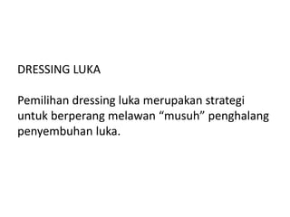 DRESSING LUKA
Pemilihan dressing luka merupakan strategi
untuk berperang melawan “musuh” penghalang
penyembuhan luka.
 