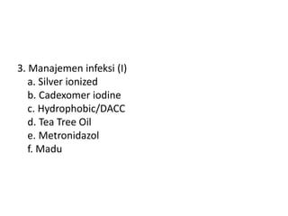 3. Manajemen infeksi (I)
a. Silver ionized
b. Cadexomer iodine
c. Hydrophobic/DACC
d. Tea Tree Oil
e. Metronidazol
f. Madu
 
