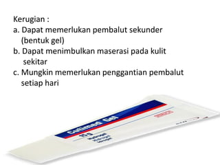 Kerugian :
a. Dapat memerlukan pembalut sekunder
(bentuk gel)
b. Dapat menimbulkan maserasi pada kulit
sekitar
c. Mungkin memerlukan penggantian pembalut
setiap hari
 