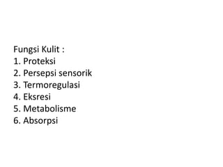 Fungsi Kulit :
1. Proteksi
2. Persepsi sensorik
3. Termoregulasi
4. Eksresi
5. Metabolisme
6. Absorpsi
 