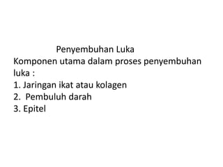 Penyembuhan Luka
Komponen utama dalam proses penyembuhan
luka :
1. Jaringan ikat atau kolagen
2. Pembuluh darah
3. Epitel
 