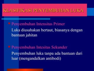 KLASIFIKASI PENYEMBUHAN LUKAKLASIFIKASI PENYEMBUHAN LUKA
Penyembuhan Intensitas Primer
Luka diusahakan bertaut, biasanya dengan
bantuan jahitan
Penyembuhan Intesitas Sekunder
Penyembuhan luka tanpa ada bantuan dari
luar (mengandalkan antibodi)
 