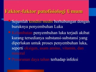 Faktor-faktor patofisiologiFaktor-faktor patofisiologi UUmummum
Sejumlah kondisi medis berhubungan dengan
buruknya penyembuhan Luka
Kelambatan penyembuhan luka terjadi akibat
kurang tersedianya substansi-substansi yang
diperlukan untuk proses penyembuhan luka,
seperti oksigen, asam amino, vitamin, dan
mineral
Penurunan daya tahan terhadap infeksi
 
