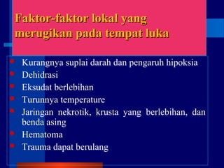 Faktor-faktor lokal yangFaktor-faktor lokal yang
mmerugikan pada tempat lukaerugikan pada tempat luka
 Kurangnya suplai darah dan pengaruh hipoksia
 Dehidrasi
 Eksudat berlebihan
 Turunnya temperature
 Jaringan nekrotik, krusta yang berlebihan, dan
benda asing
 Hematoma
 Trauma dapat berulang
 