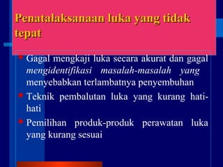 Penatalaksanaan luka yang tidakPenatalaksanaan luka yang tidak
tepattepat
Gagal mengkaji luka secara akurat dan gagal
mengidentifikasi masalah-masalah yang
menyebabkan terlambatnya penyembuhan
Teknik pembalutan luka yang kurang hati-
hati
Pemilihan produk-produk perawatan luka
yang kurang sesuai
 