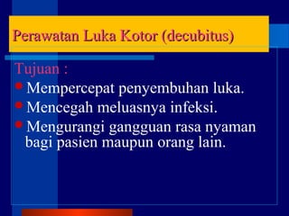 Perawatan Luka Kotor (decubitus)Perawatan Luka Kotor (decubitus)
Tujuan :
Mempercepat penyembuhan luka.
Mencegah meluasnya infeksi.
Mengurangi gangguan rasa nyaman
bagi pasien maupun orang lain.
 