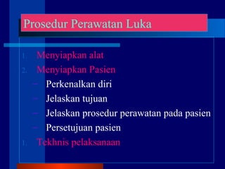 1. Menyiapkan alat
2. Menyiapkan Pasien
– Perkenalkan diri
– Jelaskan tujuan
– Jelaskan prosedur perawatan pada pasien
– Persetujuan pasien
1. Tekhnis pelaksanaan
Prosedur Perawatan Luka
 