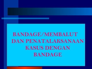 BANDAGE/MEMBALUT
DAN PENATALAKSANAAN
KASUS DENGAN
BANDAGE
 