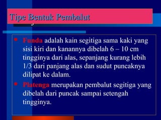  Funda adalah kain segitiga sama kaki yang
sisi kiri dan kanannya dibelah 6 – 10 cm
tingginya dari alas, sepanjang kurang lebih
1/3 dari panjang alas dan sudut puncaknya
dilipat ke dalam.
 Platenga merupakan pembalut segitiga yang
dibelah dari puncak sampai setengah
tingginya.
LanjutanTipe Bentuk PembalutTipe Bentuk Pembalut
 