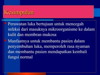 KesimpulanKesimpulan
Perawatan luka bertujuan untuk mencegah
infeksi dari masuknya mikroorganisme ke dalam
kulit dan membran mukosa
Manfaatnya untuk membantu pasien dalam
penyembuhan luka, memperoleh rasa nyaman
dan membantu pasien mendapatkan kembali
fungsi normal
 