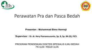 Perawatan Pra dan Pasca Bedah
Presentan : Muhammad Bimo Harmaji
Supervisor : Dr. dr. Hery Poerwosusanta, Sp. B, Sp. BA (K), FICS
PROGRAM PENDIDIKAN DOKTER SPESIALIS ILMU BEDAH
FK ULM / RSUD ULIN
 