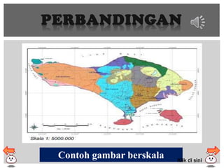 PERBANDINGAN
Contoh gambar berskala Klik di sini
 