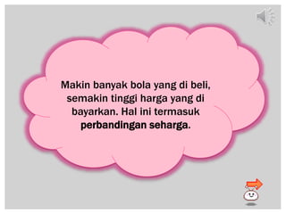 Makin banyak bola yang di beli,
semakin tinggi harga yang di
bayarkan. Hal ini termasuk
perbandingan seharga.
 