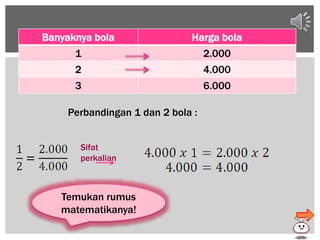 Banyaknya bola Harga bola
1 2.000
2 4.000
3 6.000
Sifat
perkalian
Temukan rumus
matematikanya!
Perbandingan 1 dan 2 bola :
 