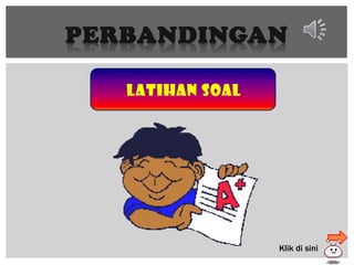 PERBANDINGAN
latihan soal
Klik di sini
 