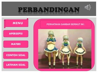 PERBANDINGAN
 MENU
APERSEPSI
MATERI
CONTOH SOAL
LATIHAN SOAL
PERHATIKAN GAMBAR BERIKUT INI :
 