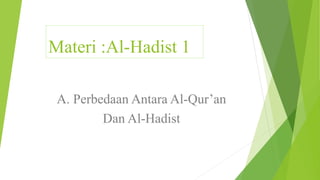 Materi :Al-Hadist 1
A. Perbedaan Antara Al-Qur’an
Dan Al-Hadist
 