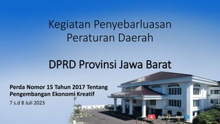 Kegiatan Penyebarluasan
Peraturan Daerah
DPRD Provinsi Jawa Barat
Perda Nomor 15 Tahun 2017 Tentang
Pengembangan Ekonomi Kreatif
7 s.d 8 Juli 2023
@dprd.jawabarat
 