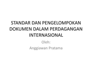 STANDAR DAN PENGELOMPOKAN
DOKUMEN DALAM PERDAGANGAN
INTERNASIONAL
Oleh:
Anggiawan Pratama
 