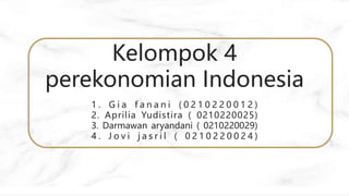 Kelompok 4
perekonomian Indonesia
1 . G i a f a n a n i ( 0 2 1 0 2 2 0 0 1 2 )
2. Aprilia Yudistira ( 0210220025)
3. Darmawan aryandani ( 0210220029)
4 . J o v i j a s r i l ( 0 2 1 0 2 2 0 0 2 4 )
 