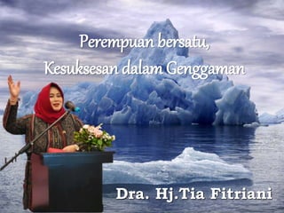 Perempuan bersatu,
Kesuksesan dalam Genggaman
Dra. Hj.Tia Fitriani
 