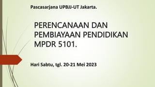 PERENCANAAN DAN
PEMBIAYAAN PENDIDIKAN
MPDR 5101.
Hari Sabtu, tgl. 20-21 Mei 2023
Pascasarjana UPBJJ-UT Jakarta.
 